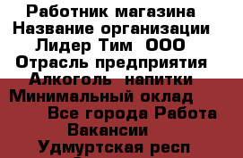 Работник магазина › Название организации ­ Лидер Тим, ООО › Отрасль предприятия ­ Алкоголь, напитки › Минимальный оклад ­ 20 000 - Все города Работа » Вакансии   . Удмуртская респ.,Сарапул г.